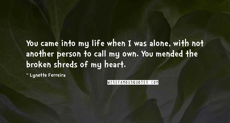 Lynette Ferreira Quotes: You came into my life when I was alone, with not another person to call my own. You mended the broken shreds of my heart.