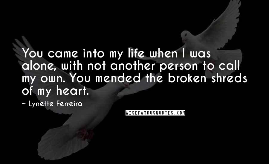 Lynette Ferreira Quotes: You came into my life when I was alone, with not another person to call my own. You mended the broken shreds of my heart.