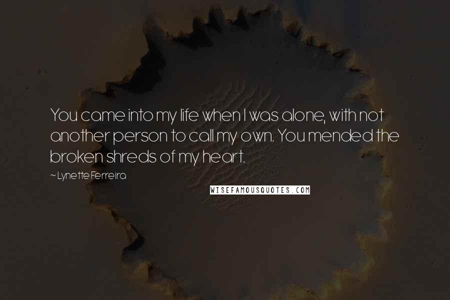 Lynette Ferreira Quotes: You came into my life when I was alone, with not another person to call my own. You mended the broken shreds of my heart.