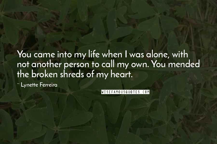 Lynette Ferreira Quotes: You came into my life when I was alone, with not another person to call my own. You mended the broken shreds of my heart.