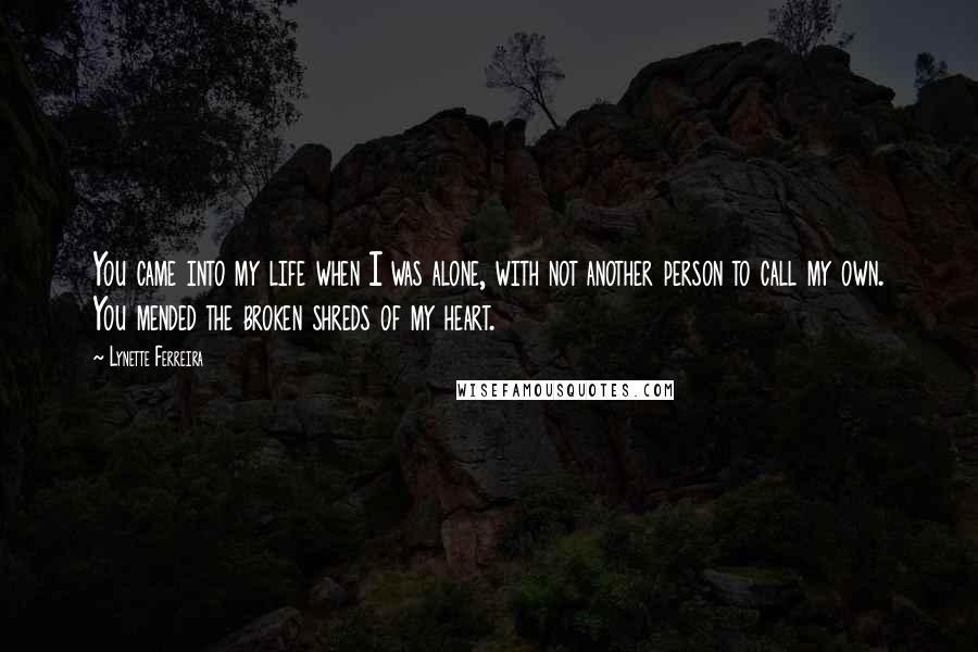 Lynette Ferreira Quotes: You came into my life when I was alone, with not another person to call my own. You mended the broken shreds of my heart.