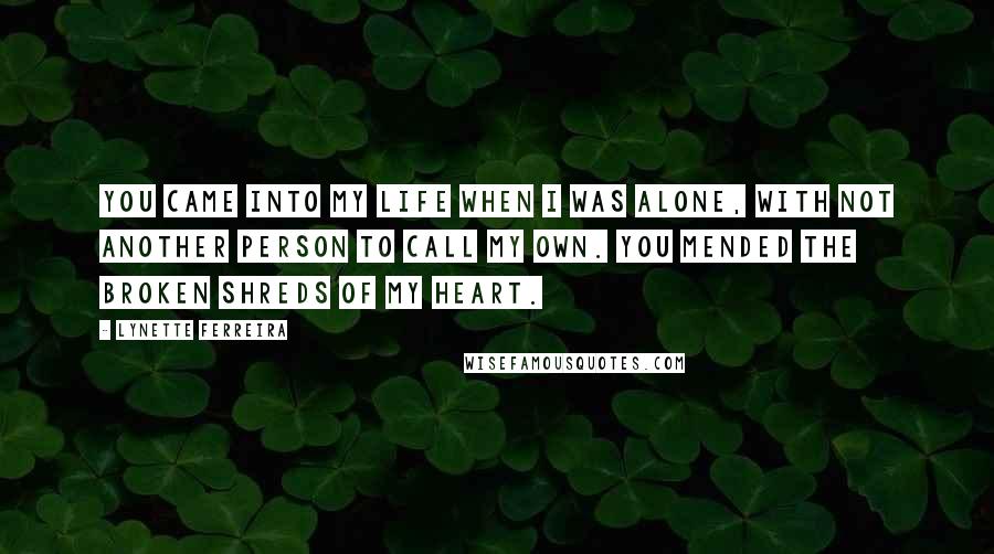 Lynette Ferreira Quotes: You came into my life when I was alone, with not another person to call my own. You mended the broken shreds of my heart.