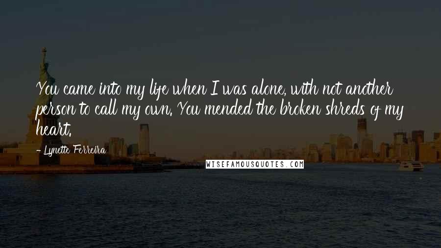 Lynette Ferreira Quotes: You came into my life when I was alone, with not another person to call my own. You mended the broken shreds of my heart.