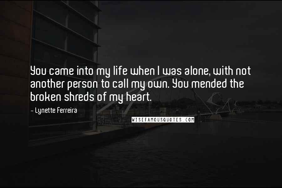 Lynette Ferreira Quotes: You came into my life when I was alone, with not another person to call my own. You mended the broken shreds of my heart.