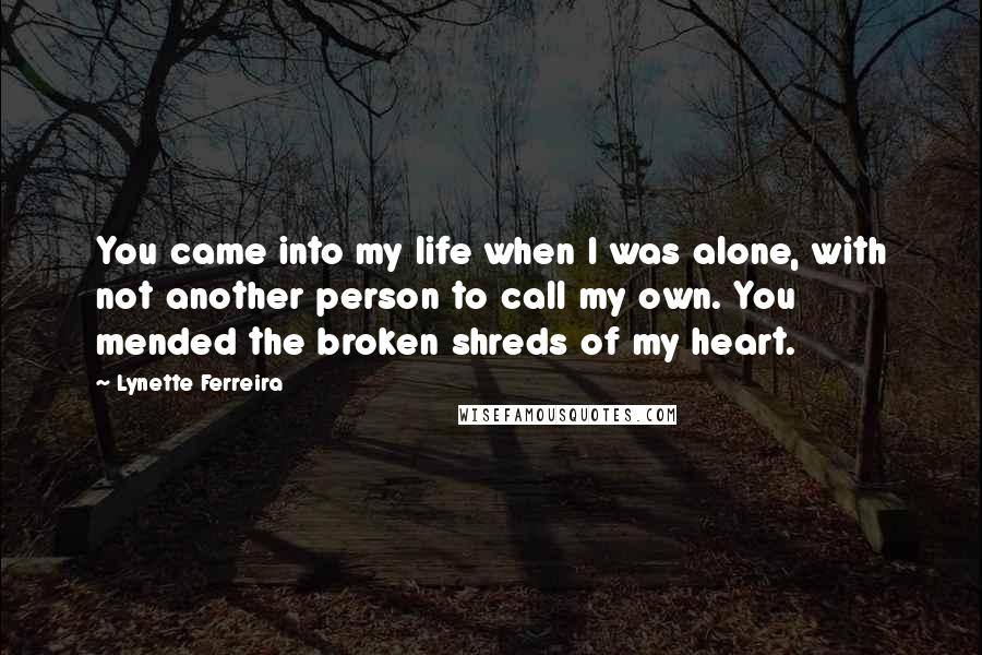 Lynette Ferreira Quotes: You came into my life when I was alone, with not another person to call my own. You mended the broken shreds of my heart.