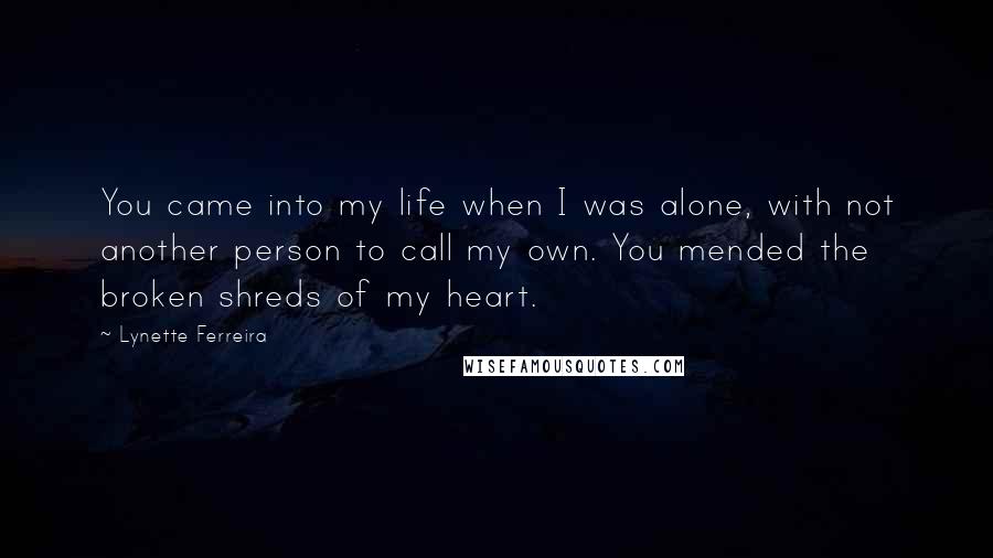 Lynette Ferreira Quotes: You came into my life when I was alone, with not another person to call my own. You mended the broken shreds of my heart.