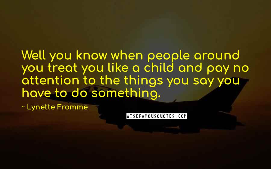 Lynette Fromme Quotes: Well you know when people around you treat you like a child and pay no attention to the things you say you have to do something.