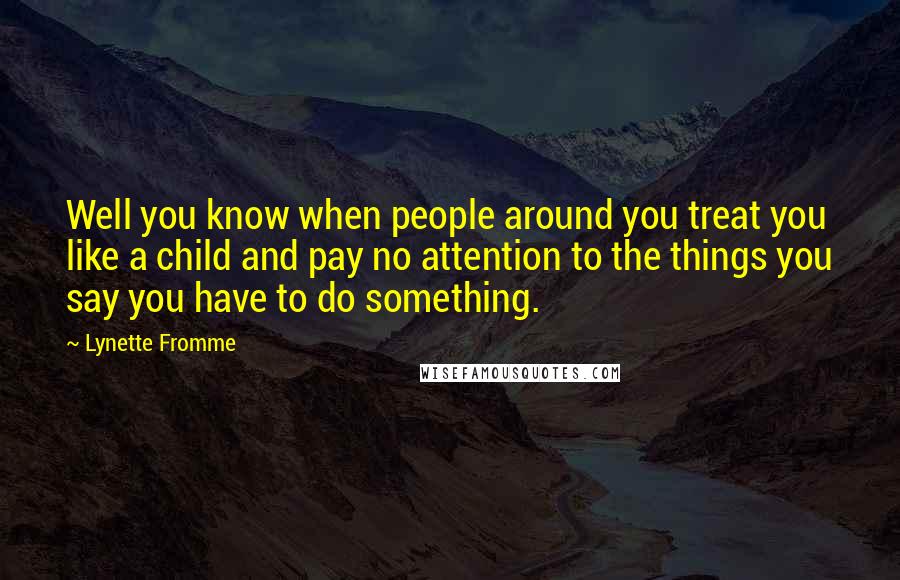 Lynette Fromme Quotes: Well you know when people around you treat you like a child and pay no attention to the things you say you have to do something.