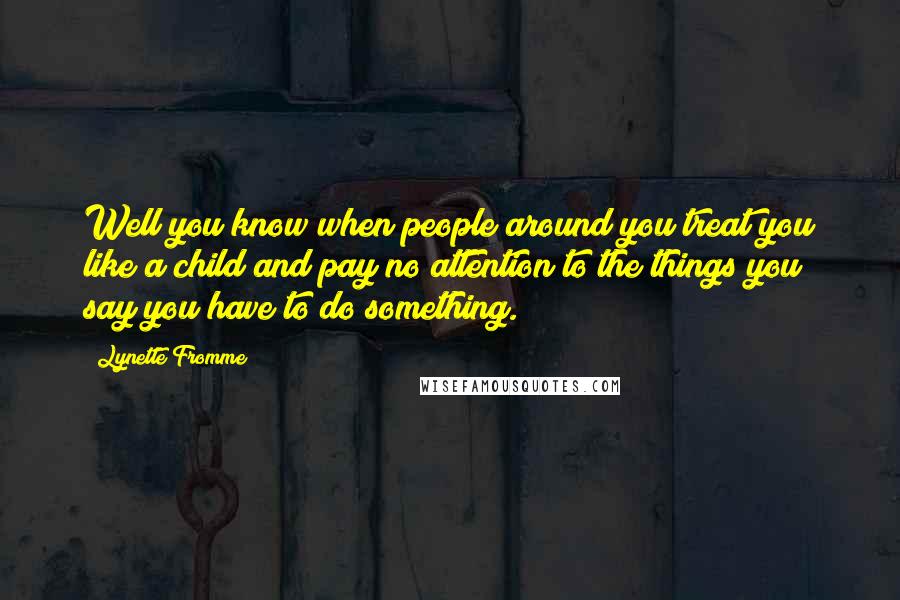 Lynette Fromme Quotes: Well you know when people around you treat you like a child and pay no attention to the things you say you have to do something.