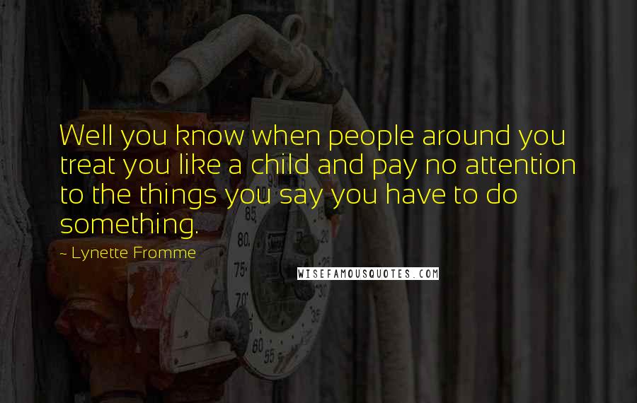 Lynette Fromme Quotes: Well you know when people around you treat you like a child and pay no attention to the things you say you have to do something.