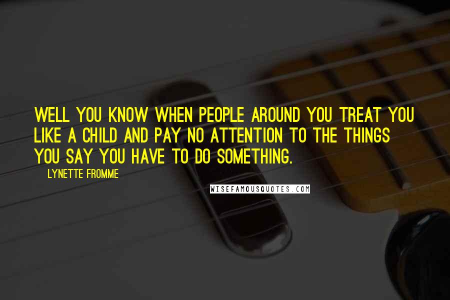 Lynette Fromme Quotes: Well you know when people around you treat you like a child and pay no attention to the things you say you have to do something.