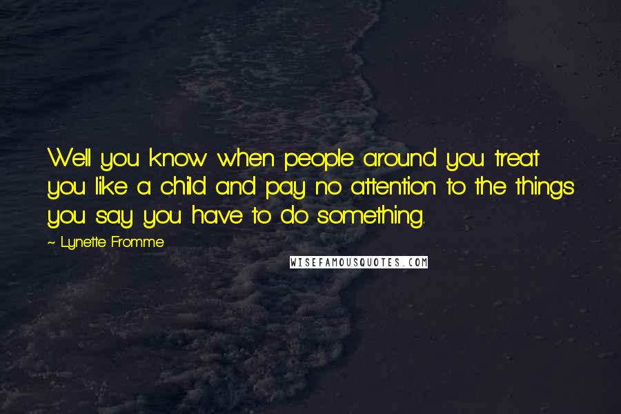 Lynette Fromme Quotes: Well you know when people around you treat you like a child and pay no attention to the things you say you have to do something.