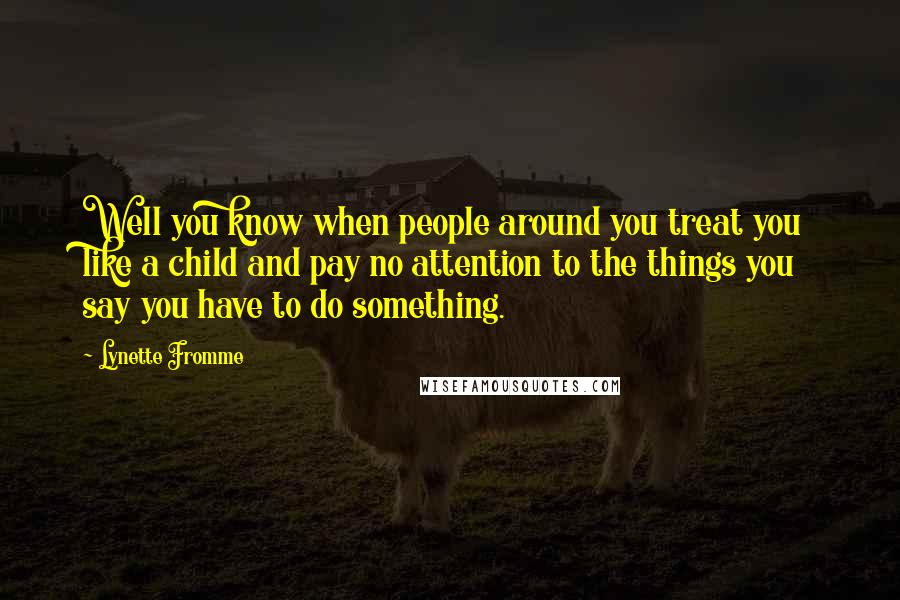 Lynette Fromme Quotes: Well you know when people around you treat you like a child and pay no attention to the things you say you have to do something.