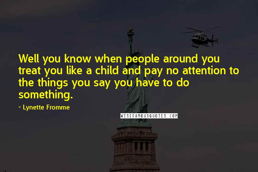 Lynette Fromme Quotes: Well you know when people around you treat you like a child and pay no attention to the things you say you have to do something.