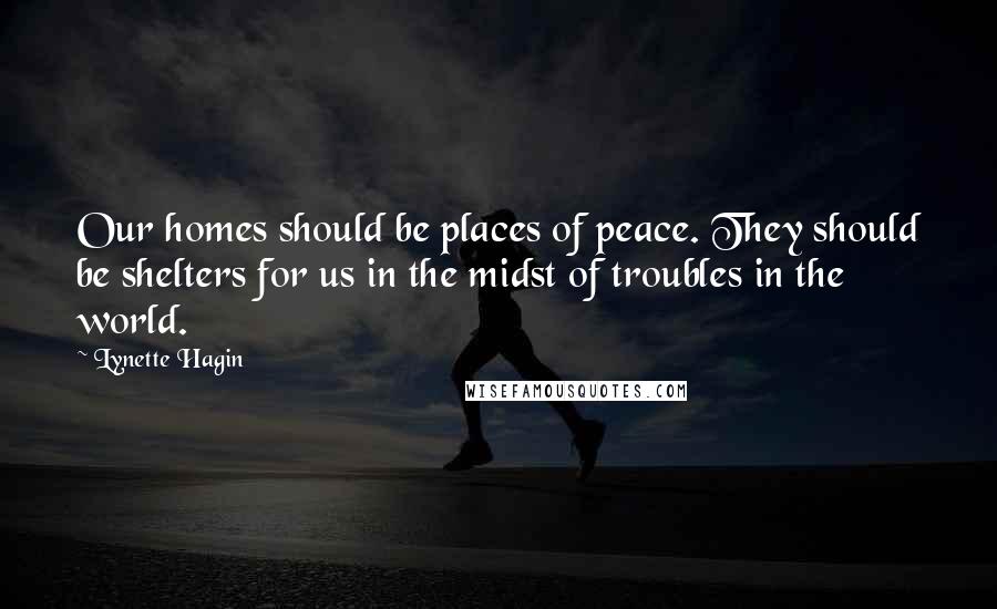 Lynette Hagin Quotes: Our homes should be places of peace. They should be shelters for us in the midst of troubles in the world.