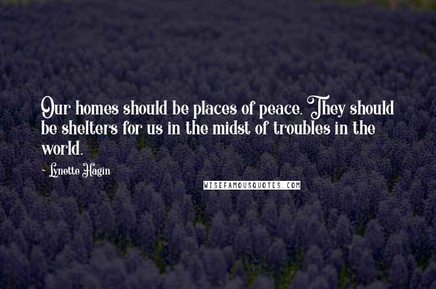 Lynette Hagin Quotes: Our homes should be places of peace. They should be shelters for us in the midst of troubles in the world.