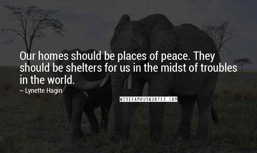 Lynette Hagin Quotes: Our homes should be places of peace. They should be shelters for us in the midst of troubles in the world.