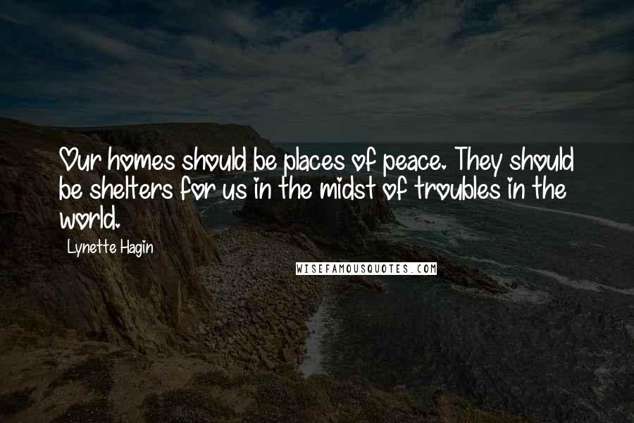 Lynette Hagin Quotes: Our homes should be places of peace. They should be shelters for us in the midst of troubles in the world.