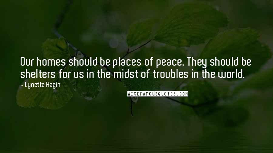 Lynette Hagin Quotes: Our homes should be places of peace. They should be shelters for us in the midst of troubles in the world.