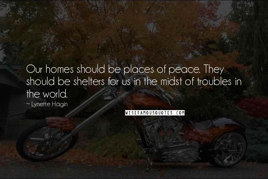 Lynette Hagin Quotes: Our homes should be places of peace. They should be shelters for us in the midst of troubles in the world.