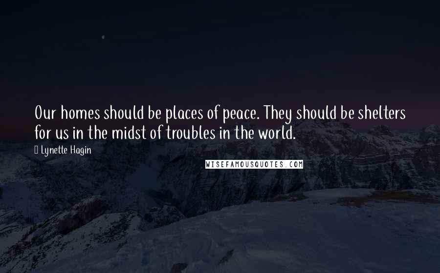 Lynette Hagin Quotes: Our homes should be places of peace. They should be shelters for us in the midst of troubles in the world.