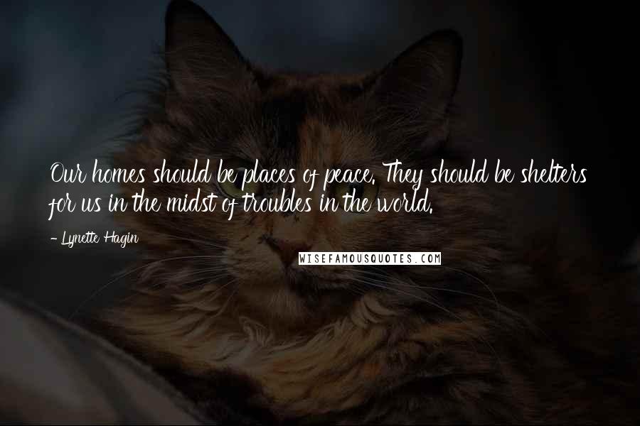 Lynette Hagin Quotes: Our homes should be places of peace. They should be shelters for us in the midst of troubles in the world.