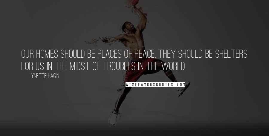 Lynette Hagin Quotes: Our homes should be places of peace. They should be shelters for us in the midst of troubles in the world.