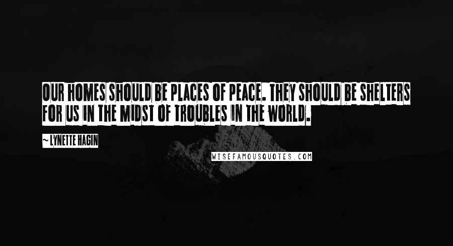 Lynette Hagin Quotes: Our homes should be places of peace. They should be shelters for us in the midst of troubles in the world.