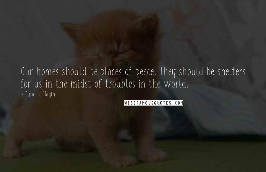 Lynette Hagin Quotes: Our homes should be places of peace. They should be shelters for us in the midst of troubles in the world.