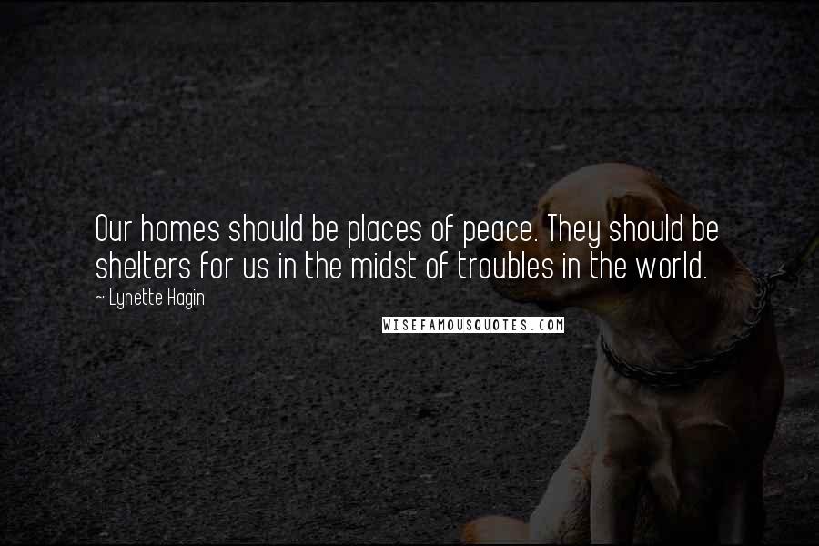 Lynette Hagin Quotes: Our homes should be places of peace. They should be shelters for us in the midst of troubles in the world.