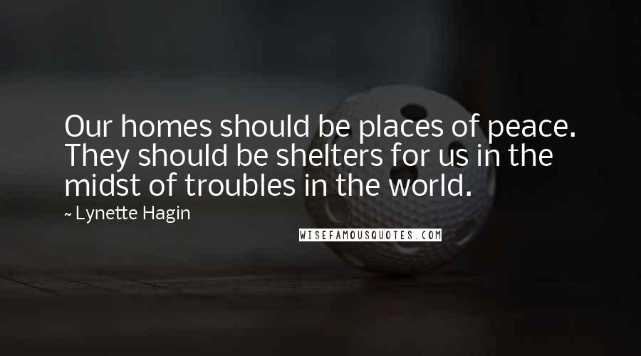 Lynette Hagin Quotes: Our homes should be places of peace. They should be shelters for us in the midst of troubles in the world.