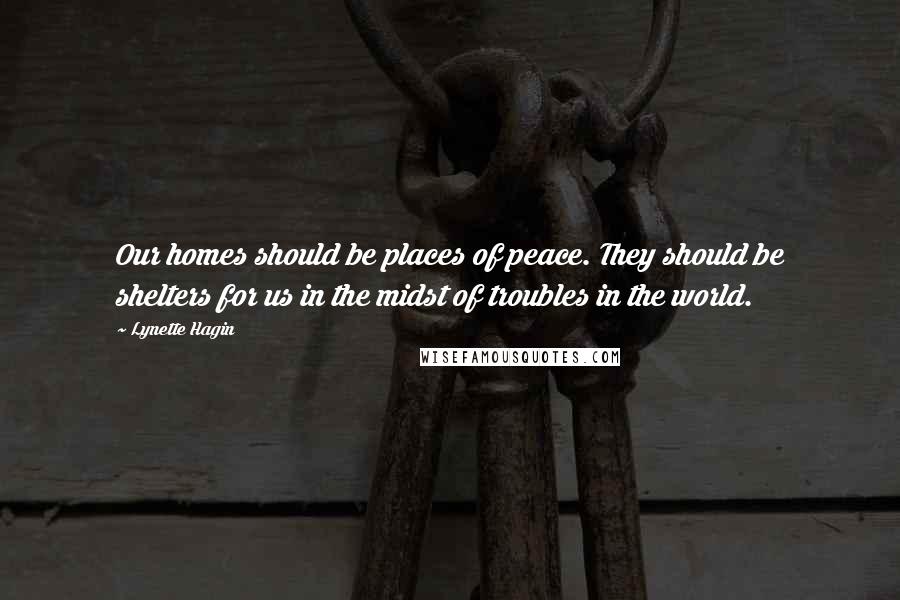 Lynette Hagin Quotes: Our homes should be places of peace. They should be shelters for us in the midst of troubles in the world.