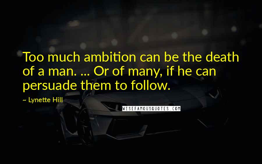 Lynette Hill Quotes: Too much ambition can be the death of a man. ... Or of many, if he can persuade them to follow.