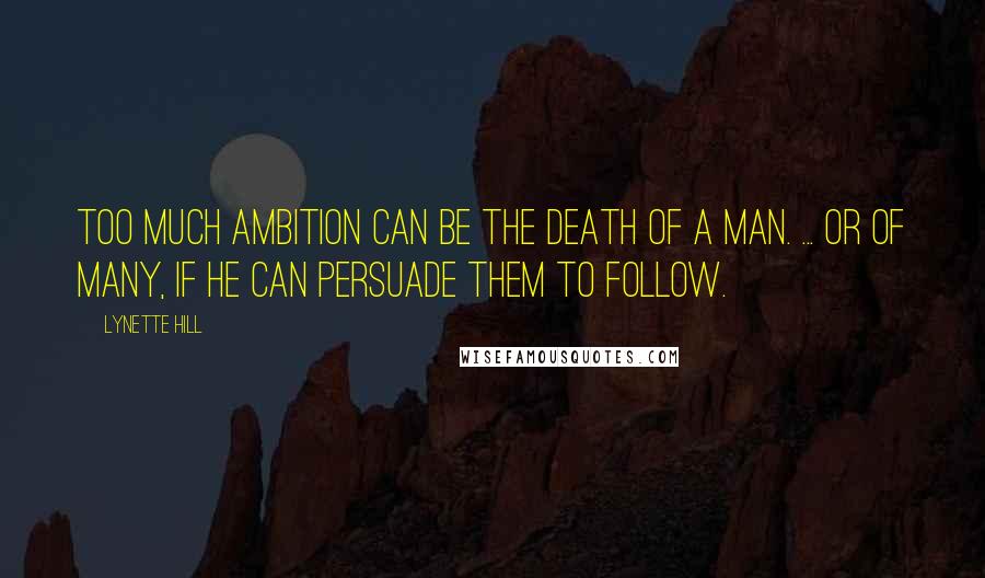 Lynette Hill Quotes: Too much ambition can be the death of a man. ... Or of many, if he can persuade them to follow.