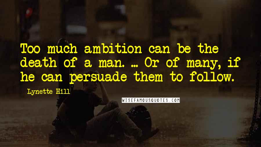 Lynette Hill Quotes: Too much ambition can be the death of a man. ... Or of many, if he can persuade them to follow.