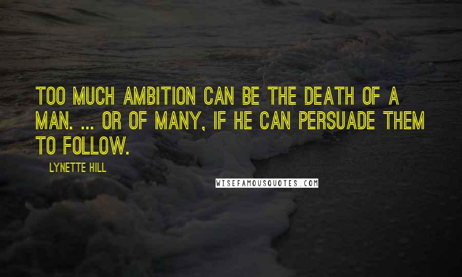 Lynette Hill Quotes: Too much ambition can be the death of a man. ... Or of many, if he can persuade them to follow.