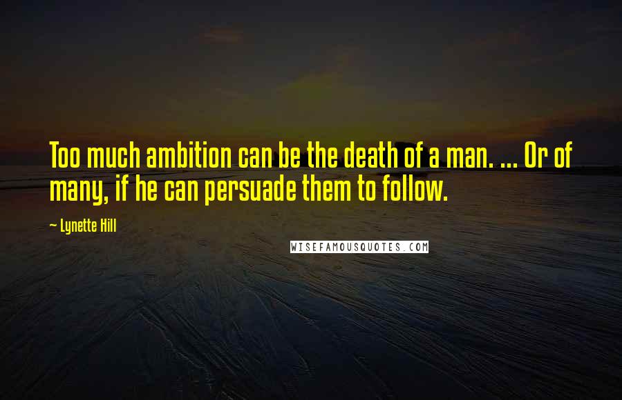 Lynette Hill Quotes: Too much ambition can be the death of a man. ... Or of many, if he can persuade them to follow.