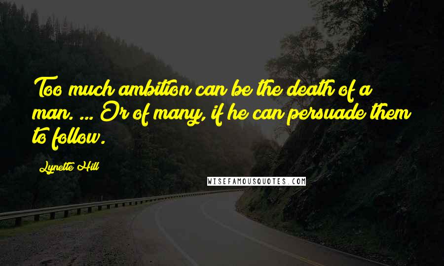 Lynette Hill Quotes: Too much ambition can be the death of a man. ... Or of many, if he can persuade them to follow.