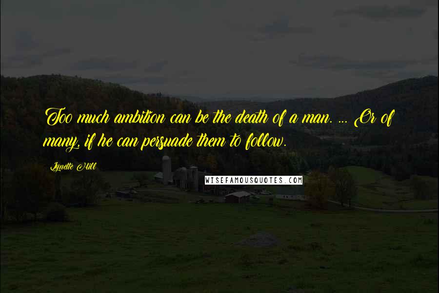 Lynette Hill Quotes: Too much ambition can be the death of a man. ... Or of many, if he can persuade them to follow.