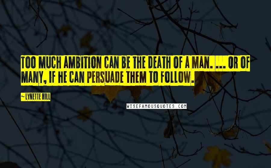 Lynette Hill Quotes: Too much ambition can be the death of a man. ... Or of many, if he can persuade them to follow.