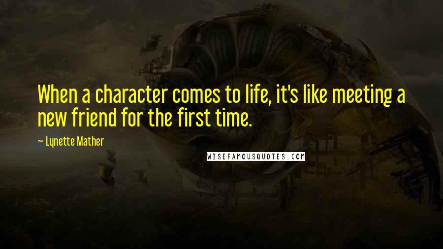 Lynette Mather Quotes: When a character comes to life, it's like meeting a new friend for the first time.