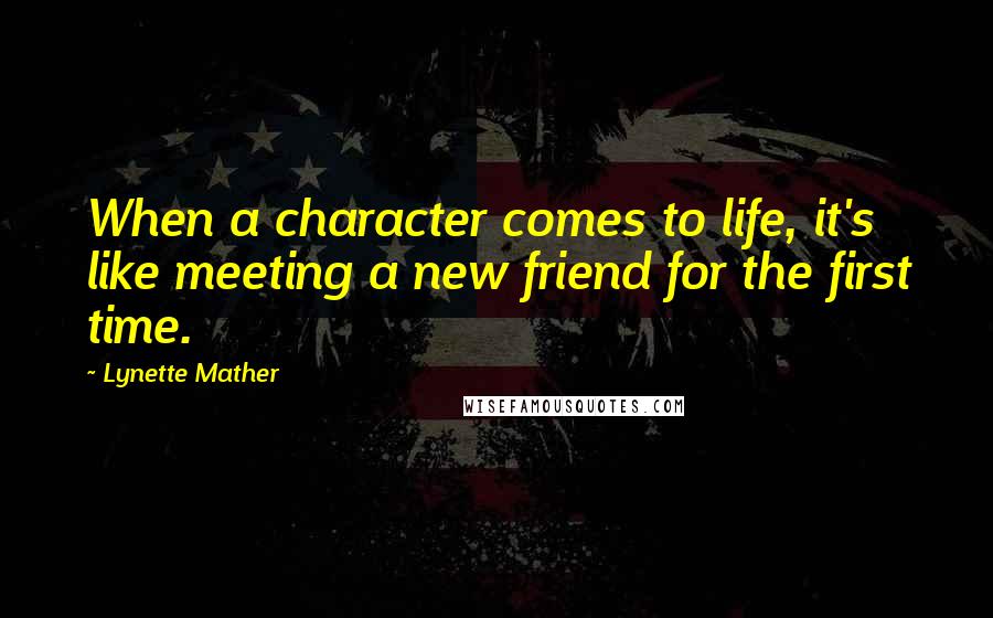 Lynette Mather Quotes: When a character comes to life, it's like meeting a new friend for the first time.