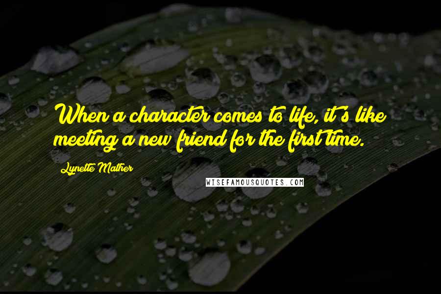 Lynette Mather Quotes: When a character comes to life, it's like meeting a new friend for the first time.