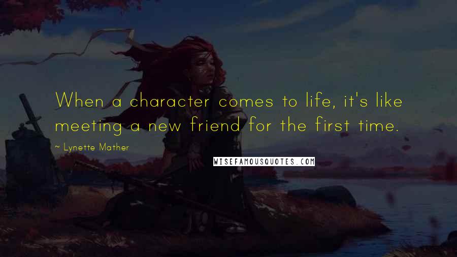 Lynette Mather Quotes: When a character comes to life, it's like meeting a new friend for the first time.