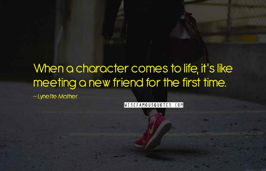 Lynette Mather Quotes: When a character comes to life, it's like meeting a new friend for the first time.