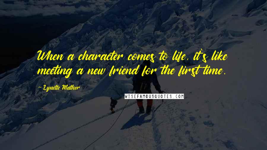 Lynette Mather Quotes: When a character comes to life, it's like meeting a new friend for the first time.