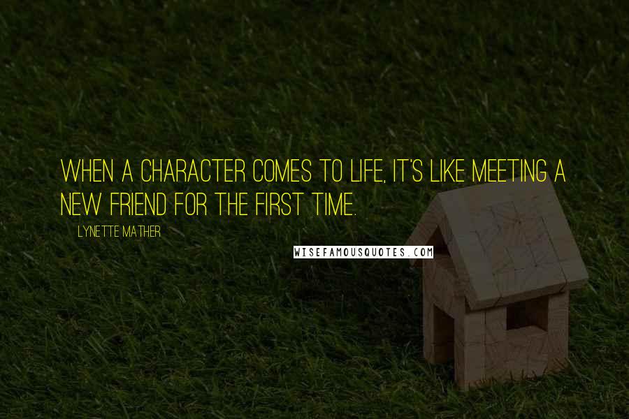 Lynette Mather Quotes: When a character comes to life, it's like meeting a new friend for the first time.