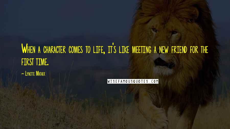 Lynette Mather Quotes: When a character comes to life, it's like meeting a new friend for the first time.