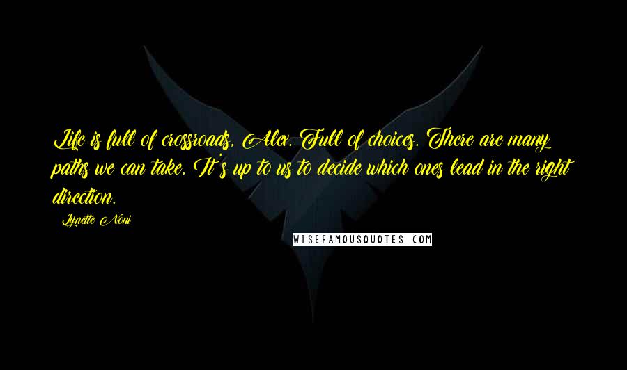 Lynette Noni Quotes: Life is full of crossroads, Alex. Full of choices. There are many paths we can take. It's up to us to decide which ones lead in the right direction.