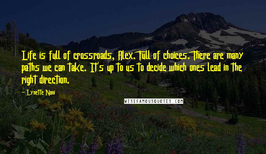 Lynette Noni Quotes: Life is full of crossroads, Alex. Full of choices. There are many paths we can take. It's up to us to decide which ones lead in the right direction.